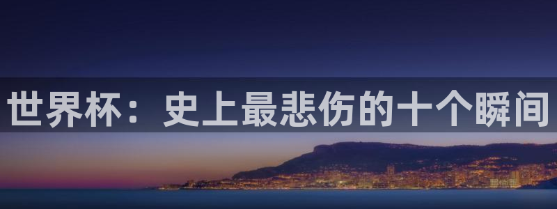 2026男足世界杯赛程：世界杯：史上最悲伤的十个瞬间