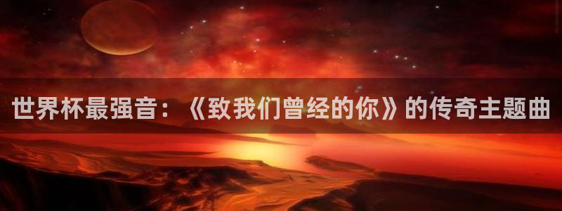 世界杯今年：世界杯最强音：《致我们曾经的你》的传奇主题曲